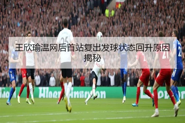 王欣瑜温网后首站复出发球状态回升原因揭秘